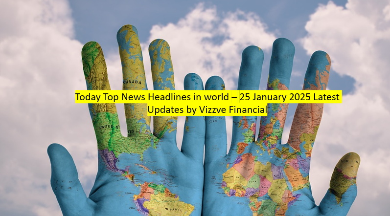 Today Top News Headlines in world – 25 January 2025 Latest Updates by Vizzve Financial